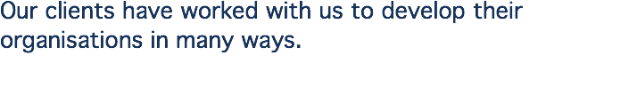 Our clients have worked with us to develop their organisations in many ways.